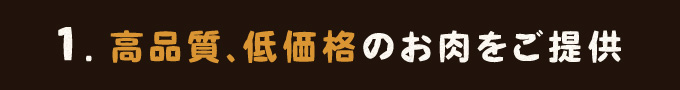 1.高品質、低価格のお肉をご提供