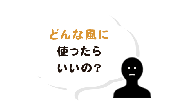 どんな風に使ったらいいの？